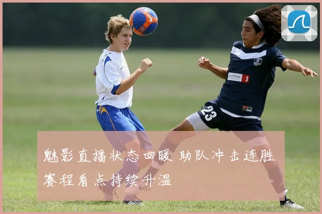 魅影直播状态回暖 助队冲击连胜 赛程看点持续升温