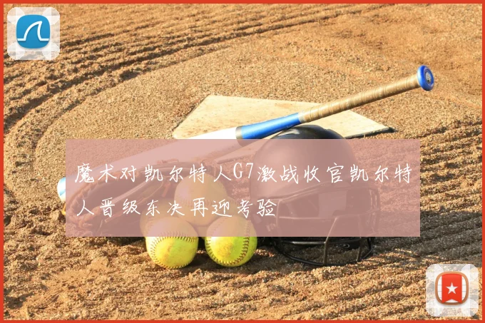 魔术对凯尔特人G7激战收官凯尔特人晋级东决再迎考验