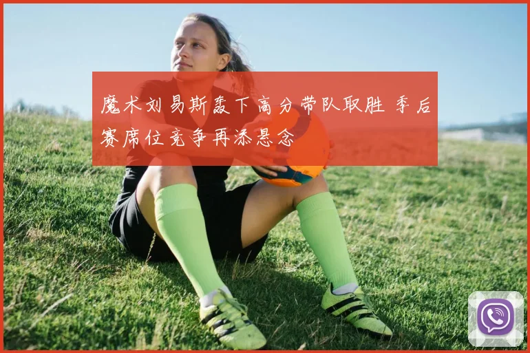 魔术刘易斯轰下高分带队取胜 季后赛席位竞争再添悬念