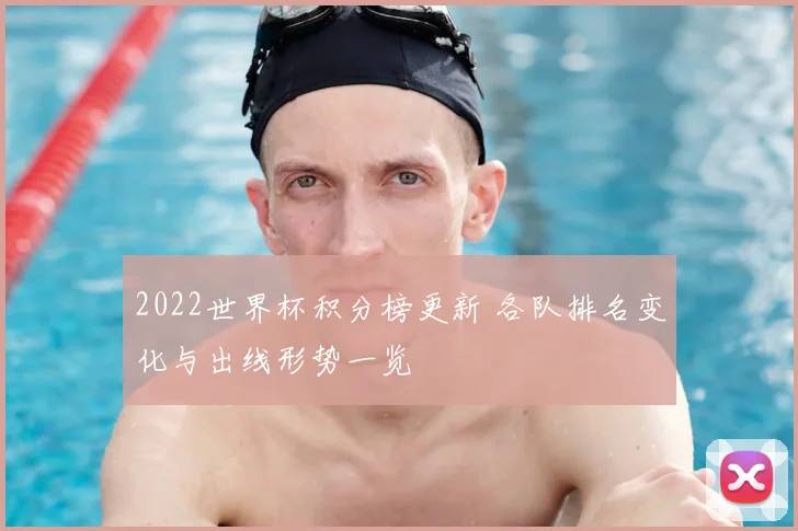 2022世界杯积分榜更新 各队排名变化与出线形势一览