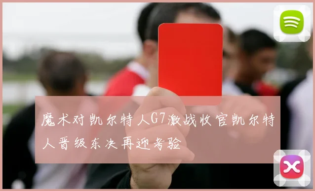 魔术对凯尔特人G7激战收官凯尔特人晋级东决再迎考验