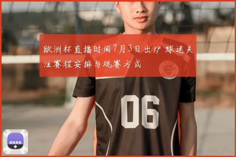 欧洲杯直播时间7月3日出炉 球迷关注赛程安排与观赛方式