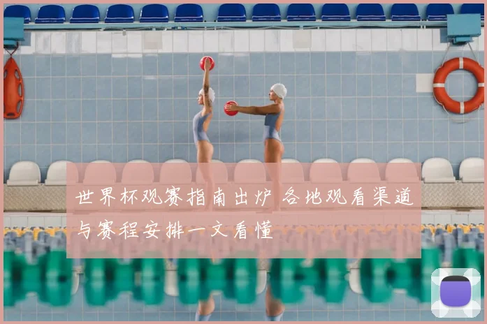 世界杯观赛指南出炉 各地观看渠道与赛程安排一文看懂
