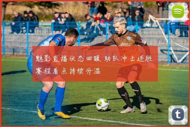 魅影直播状态回暖 助队冲击连胜 赛程看点持续升温