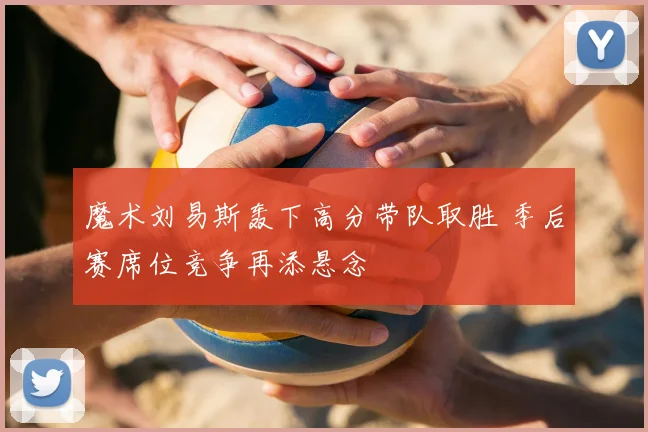 魔术刘易斯轰下高分带队取胜 季后赛席位竞争再添悬念