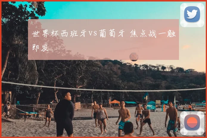 世界杯西班牙vs葡萄牙 焦点战一触即发