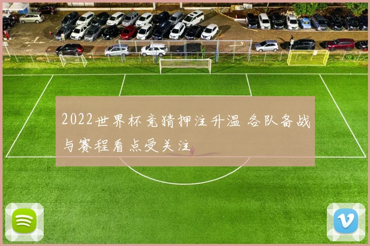 2022世界杯竞猜押注升温 各队备战与赛程看点受关注