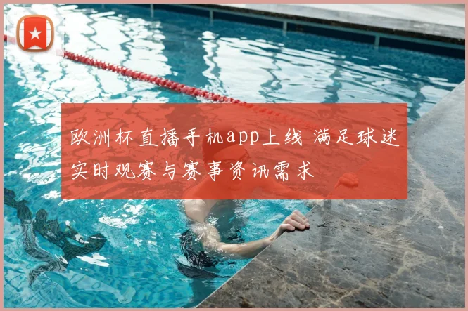 欧洲杯直播手机app上线 满足球迷实时观赛与赛事资讯需求