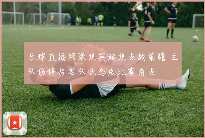 乐球直播网聚焦英超焦点战前瞻 主队伤停与客队状态成比赛看点
