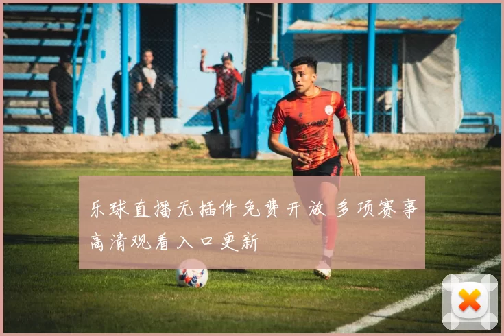 乐球直播无插件免费开放 多项赛事高清观看入口更新