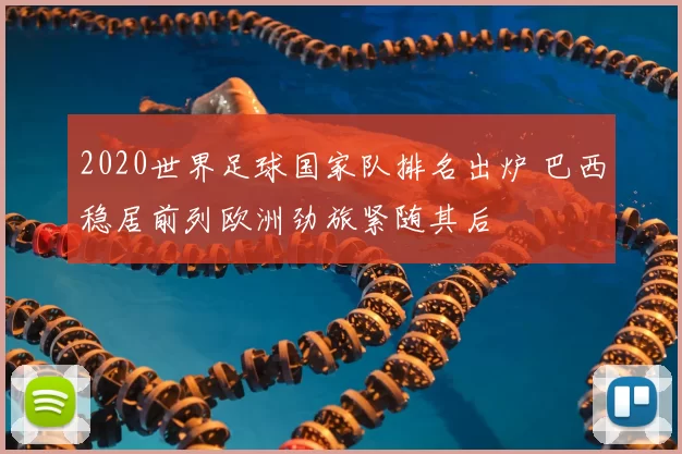 2020世界足球国家队排名出炉 巴西稳居前列欧洲劲旅紧随其后