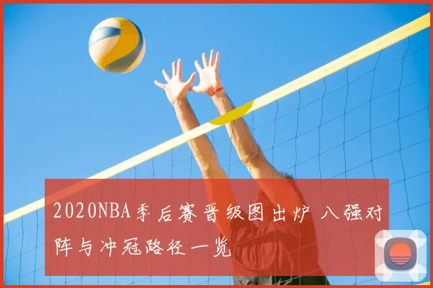 2020NBA季后赛晋级图出炉 八强对阵与冲冠路径一览