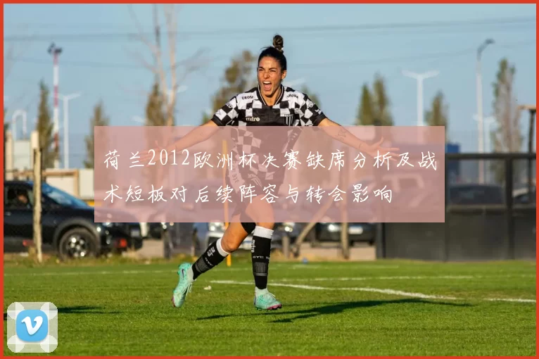 荷兰2012欧洲杯决赛缺席分析及战术短板对后续阵容与转会影响