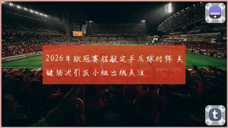 2026年欧冠赛程敲定乒乓球对阵 关键场次引发小组出线关注