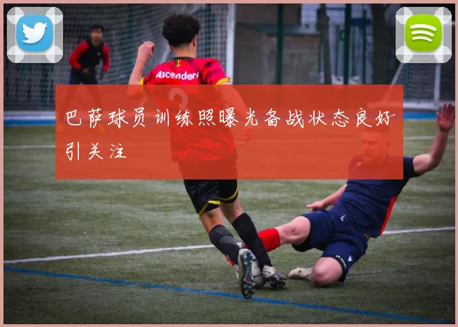 巴萨球员训练照曝光备战状态良好引关注