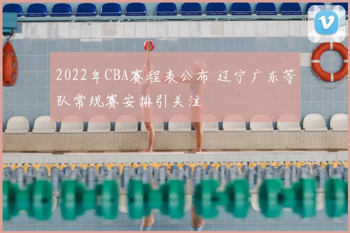 2022年CBA赛程表公布 辽宁广东等队常规赛安排引关注