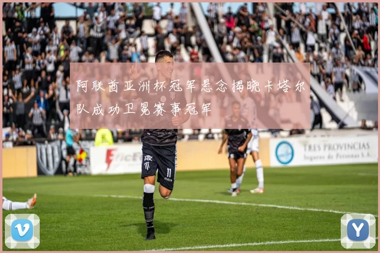 阿联酋亚洲杯冠军悬念揭晓卡塔尔队成功卫冕赛事冠军