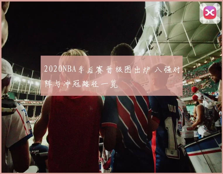 2020NBA季后赛晋级图出炉 八强对阵与冲冠路径一览