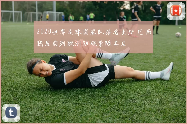 2020世界足球国家队排名出炉 巴西稳居前列欧洲劲旅紧随其后