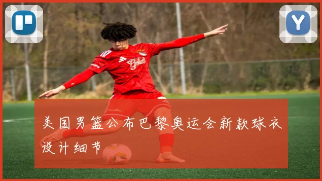 美国男篮公布巴黎奥运会新款球衣设计细节