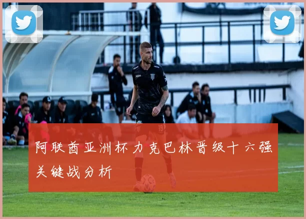 阿联酋亚洲杯力克巴林晋级十六强关键战分析