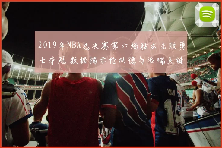 2019年NBA总决赛第六场猛龙击败勇士夺冠 数据揭示伦纳德与洛瑞关键表现