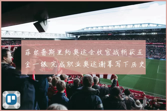 菲尔普斯里约奥运会收官战斩获五金一银 完成职业奥运谢幕写下历史