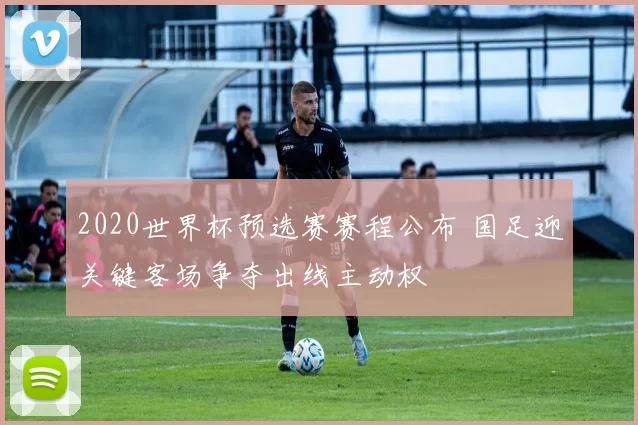 2020世界杯预选赛赛程公布 国足迎关键客场争夺出线主动权