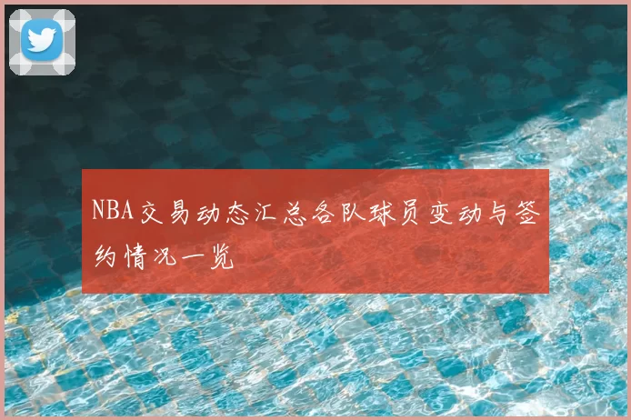 NBA交易动态汇总各队球员变动与签约情况一览