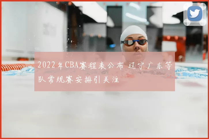 2022年CBA赛程表公布 辽宁广东等队常规赛安排引关注
