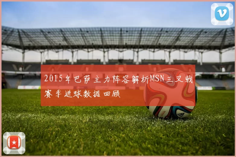 2015年巴萨主力阵容解析MSN三叉戟赛季进球数据回顾