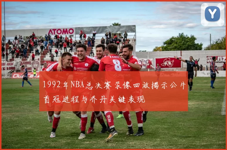 1992年NBA总决赛录像回放揭示公牛首冠进程与乔丹关键表现
