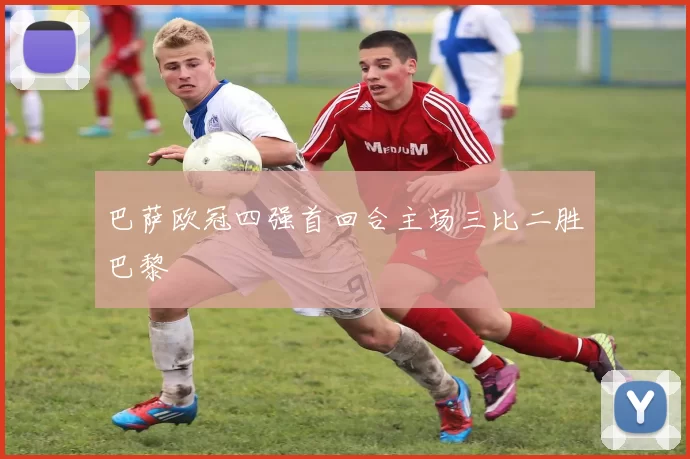 巴萨欧冠四强首回合主场三比二胜巴黎