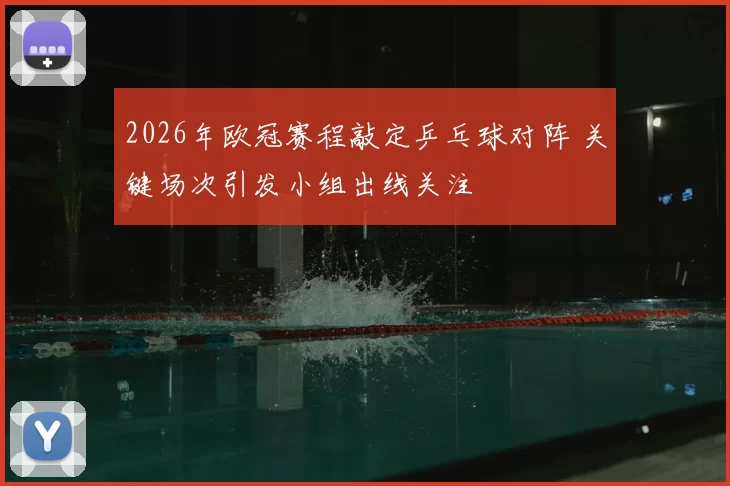 2026年欧冠赛程敲定乒乓球对阵 关键场次引发小组出线关注
