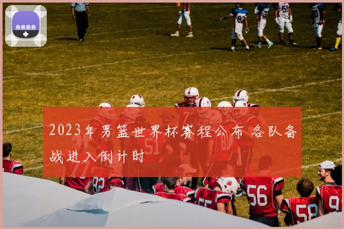 2023年男篮世界杯赛程公布 各队备战进入倒计时