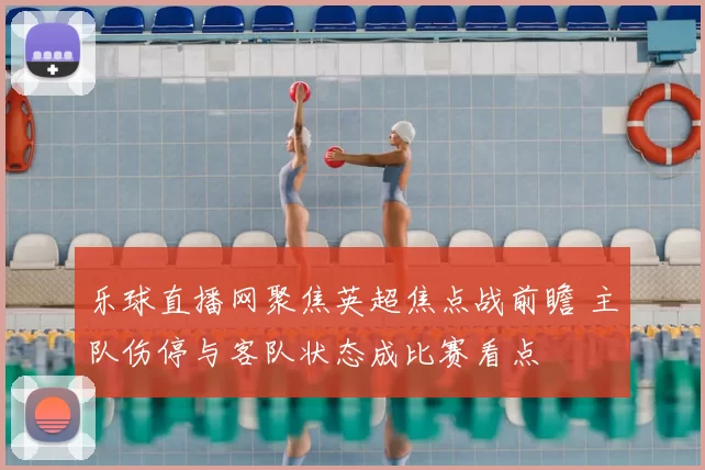 乐球直播网聚焦英超焦点战前瞻 主队伤停与客队状态成比赛看点