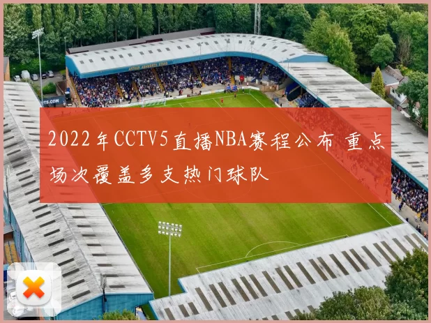 2022年CCTV5直播NBA赛程公布 重点场次覆盖多支热门球队