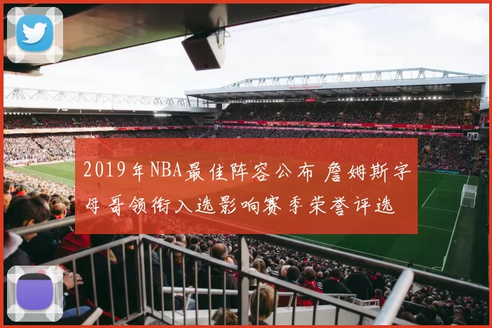 2019年NBA最佳阵容公布 詹姆斯字母哥领衔入选影响赛季荣誉评选