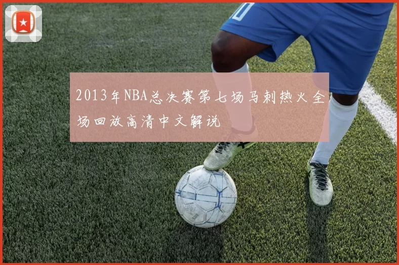 2013年NBA总决赛第七场马刺热火全场回放高清中文解说